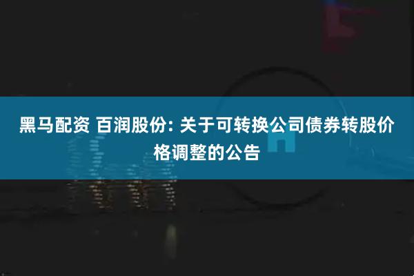 黑马配资 百润股份: 关于可转换公司债券转股价格调整的公告