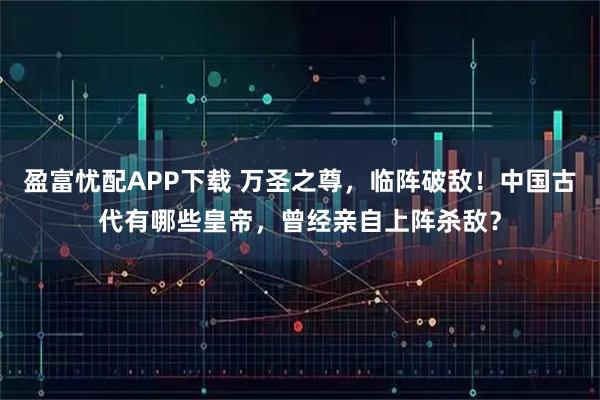 盈富忧配APP下载 万圣之尊，临阵破敌！中国古代有哪些皇帝，曾经亲自上阵杀敌？