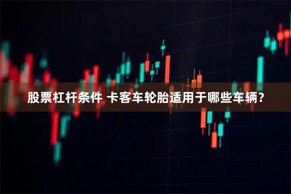 股票杠杆条件 卡客车轮胎适用于哪些车辆？