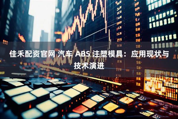 佳禾配资官网 汽车 ABS 注塑模具：应用现状与技术演进