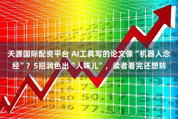 天源国际配资平台 AI工具写的论文像“机器人念经”？5招润色出“人味儿”，读者看完还想转