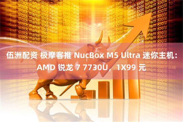 伍洲配资 极摩客推 NucBox M5 Ultra 迷你主机：AMD 锐龙 7 7730U，1X99 元