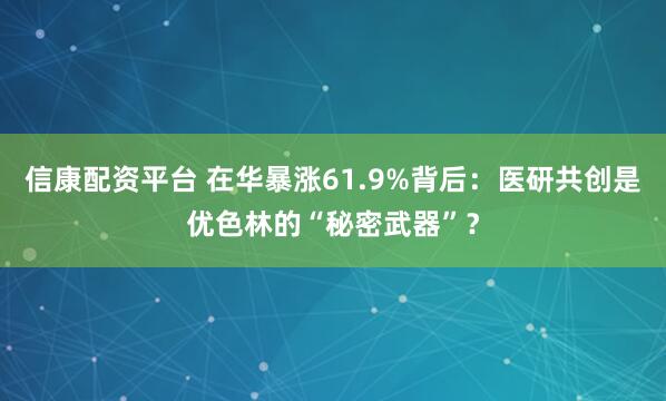 信康配资平台 在华暴涨61.9%背后：医研共创是优色林的“秘密武器”？