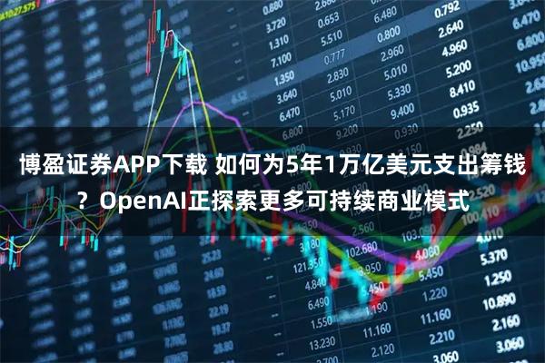 博盈证券APP下载 如何为5年1万亿美元支出筹钱？OpenAI正探索更多可持续商业模式