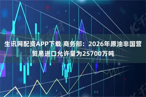 生讯网配资APP下载 商务部：2026年原油非国营贸易进口允许量为25700万吨
