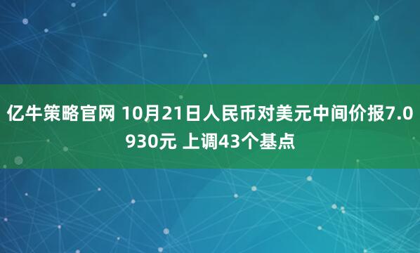 亿牛策略官网 10月21日人民币对美元中间价报7.0930元 上调43个基点