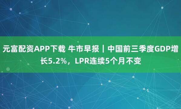 元富配资APP下载 牛市早报｜中国前三季度GDP增长5.2%，LPR连续5个月不变
