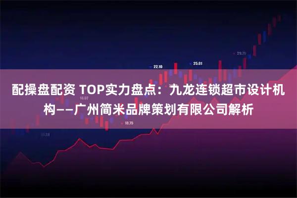 配操盘配资 TOP实力盘点:九龙连锁超市设计机构——广州简米品牌策划有限公司解析