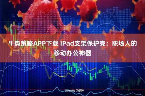 牛势策略APP下载 iPad支架保护壳：职场人的移动办公神器