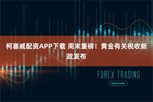 柯塞威配资APP下载 周末重磅！黄金有关税收新政发布