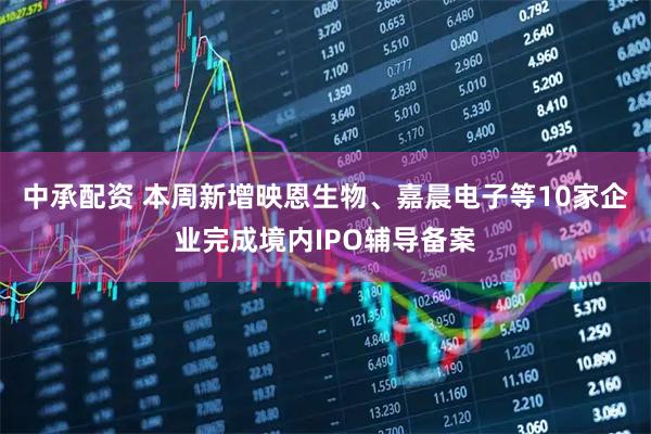 中承配资 本周新增映恩生物、嘉晨电子等10家企业完成境内IPO辅导备案