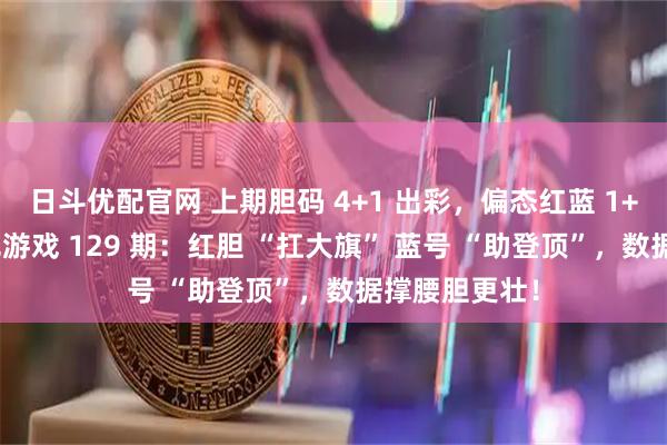 日斗优配官网 上期胆码 4+1 出彩，偏态红蓝 1+1 亮眼！双色游戏 129 期：红胆 “扛大旗” 蓝号 “助登顶”，数据撑腰胆更壮！