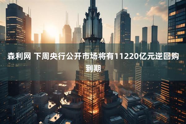森利网 下周央行公开市场将有11220亿元逆回购到期