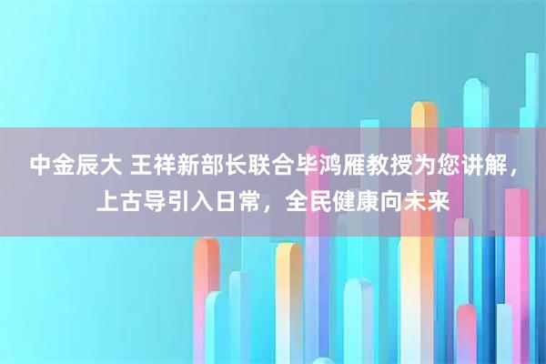 中金辰大 王祥新部长联合毕鸿雁教授为您讲解，上古导引入日常，全民健康向未来