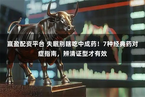 赢盈配资平台 失眠别瞎吃中成药!7种经典药对症指南,辨清证型才有效