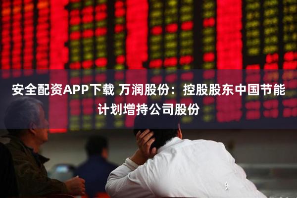 安全配资APP下载 万润股份：控股股东中国节能计划增持公司股份