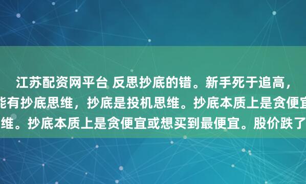 江苏配资网平台 反思抄底的错。新手死于追高,老手死于抄底。炒股不能有抄底思维,抄底是投机思维。抄底本质上是贪便宜或想买到最便宜。股价跌了...