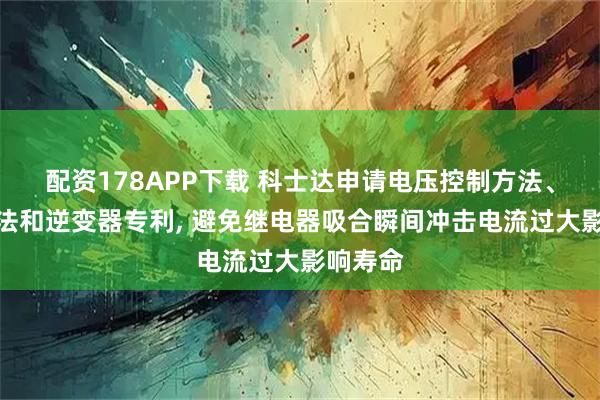 配资178APP下载 科士达申请电压控制方法、检测方法和逆变器专利, 避免继电器吸合瞬间冲击电流过大影响寿命