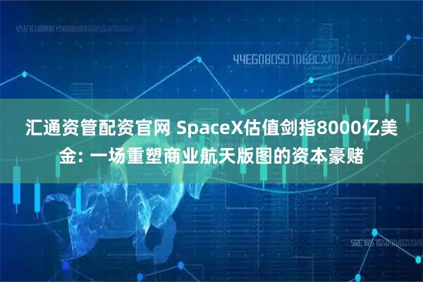 汇通资管配资官网 SpaceX估值剑指8000亿美金: 一场重塑商业航天版图的资本豪赌