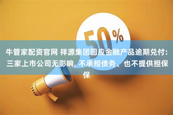 牛管家配资官网 祥源集团回应金融产品逾期兑付: 三家上市公司无影响, 不承担债务、也不提供担保