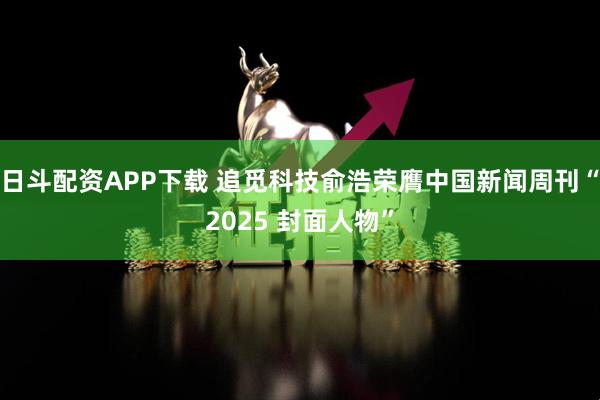 日斗配资APP下载 追觅科技俞浩荣膺中国新闻周刊“2025 封面人物”