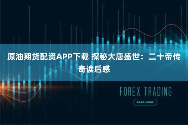 原油期货配资APP下载 探秘大唐盛世：二十帝传奇读后感