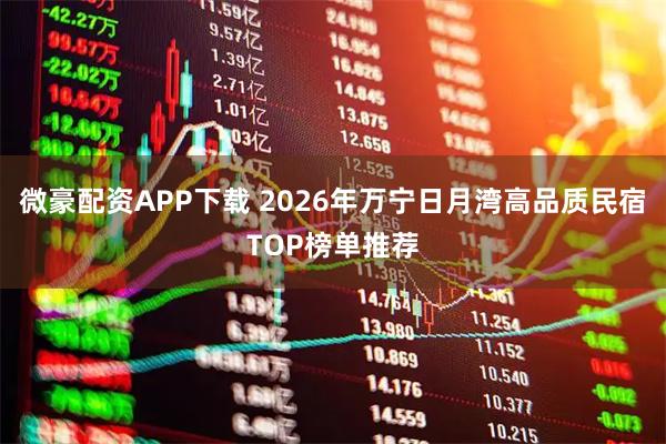 微豪配资APP下载 2026年万宁日月湾高品质民宿TOP榜单推荐