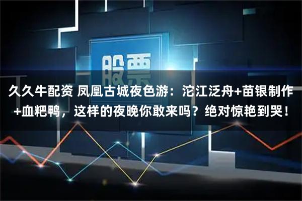 久久牛配资 凤凰古城夜色游：沱江泛舟+苗银制作+血粑鸭，这样的夜晚你敢来吗？绝对惊艳到哭！