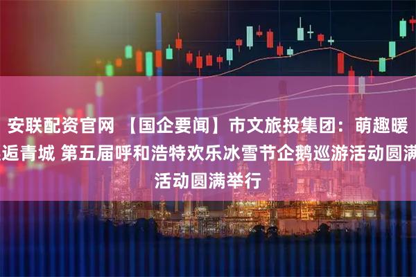 安联配资官网 【国企要闻】市文旅投集团：萌趣暖冬 邂逅青城 第五届呼和浩特欢乐冰雪节企鹅巡游活动圆满举行
