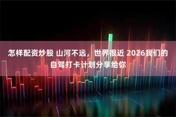 怎样配资炒股 山河不远，世界很近 2026我们的自驾打卡计划分享给你