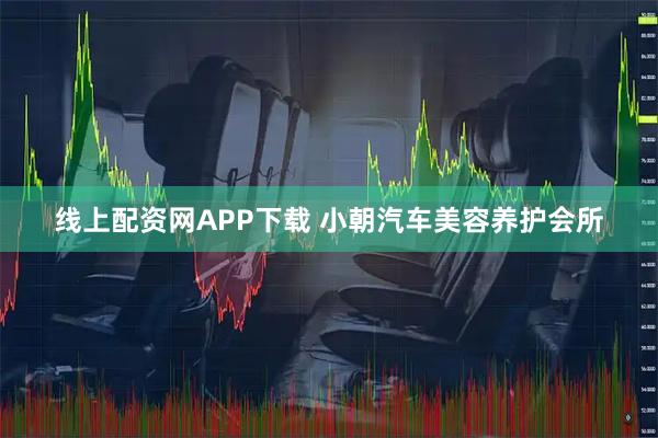 线上配资网APP下载 小朝汽车美容养护会所