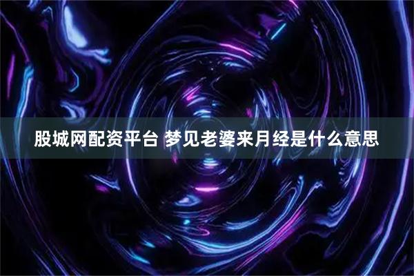 股城网配资平台 梦见老婆来月经是什么意思