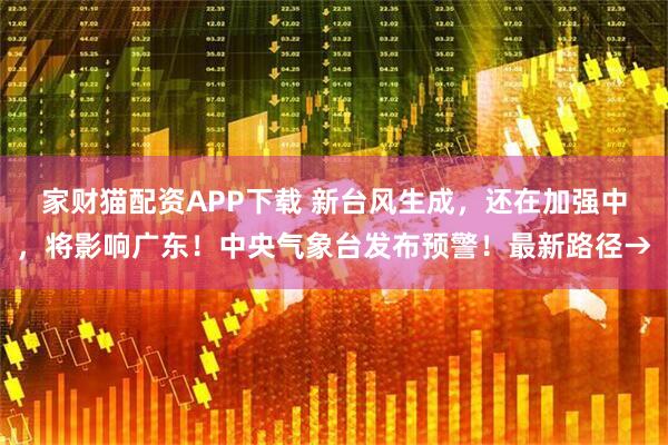 家财猫配资APP下载 新台风生成,还在加强中,将影响广东!中央气象台发布预警!最新路径→