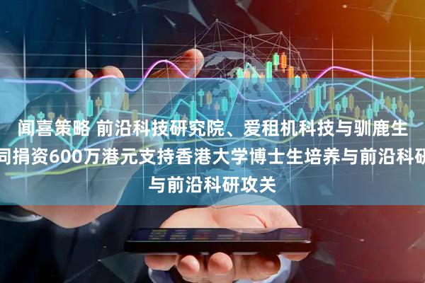 闻喜策略 前沿科技研究院、爱租机科技与驯鹿生物共同捐资600万港元支持香港大学博士生培养与前沿科研攻关