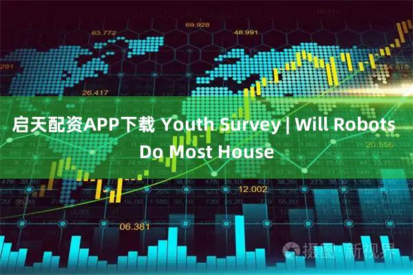 启天配资APP下载 Youth Survey | Will Robots Do Most House