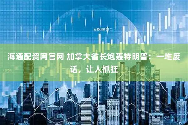 海通配资网官网 加拿大省长炮轰特朗普：一堆废话，让人抓狂