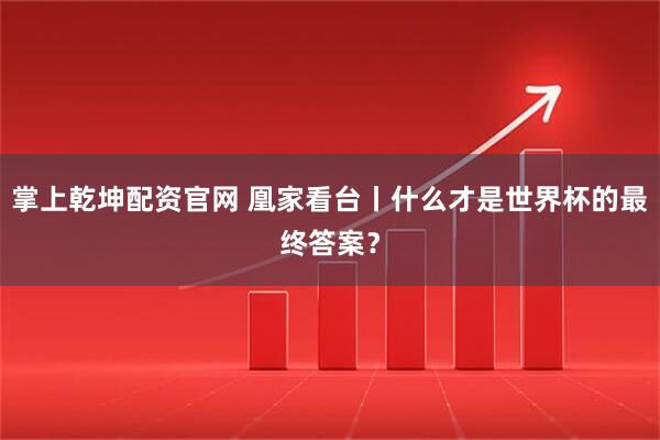 掌上乾坤配资官网 凰家看台丨什么才是世界杯的最终答案？