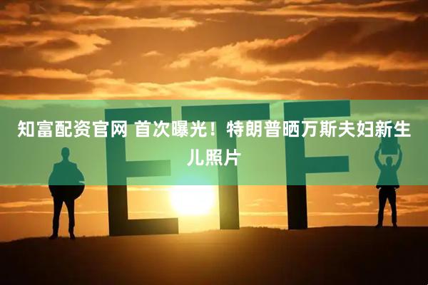 知富配资官网 首次曝光！特朗普晒万斯夫妇新生儿照片