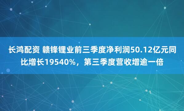 长鸿配资 赣锋锂业前三季度净利润50.12亿元同比增长19540%，第三季度营收增逾一倍